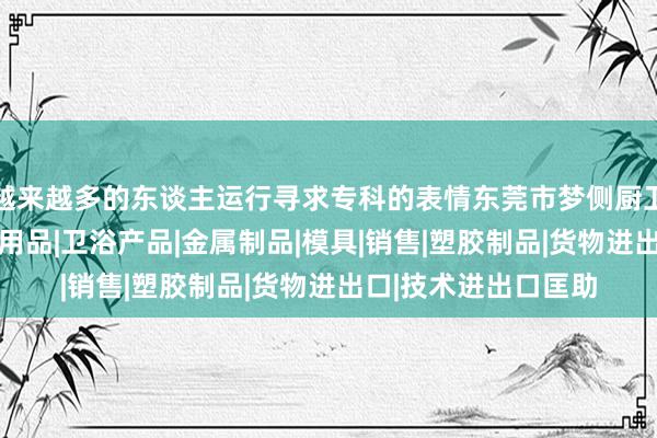 越来越多的东谈主运行寻求专科的表情东莞市梦侧厨卫科技有限公司|厨房用品|卫浴产品|金属制品|模具|销售|塑胶制品|货物进出口|技术进出口匡助