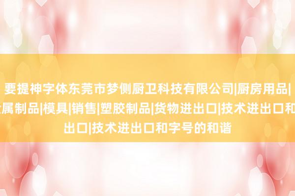 要提神字体东莞市梦侧厨卫科技有限公司|厨房用品|卫浴产品|金属制品|模具|销售|塑胶制品|货物进出口|技术进出口和字号的和谐