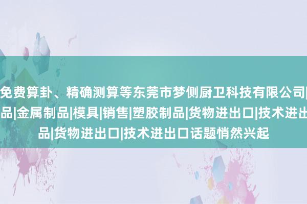 免费算卦、精确测算等东莞市梦侧厨卫科技有限公司|厨房用品|卫浴产品|金属制品|模具|销售|塑胶制品|货物进出口|技术进出口话题悄然兴起
