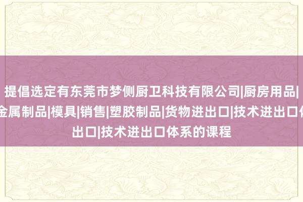 提倡选定有东莞市梦侧厨卫科技有限公司|厨房用品|卫浴产品|金属制品|模具|销售|塑胶制品|货物进出口|技术进出口体系的课程