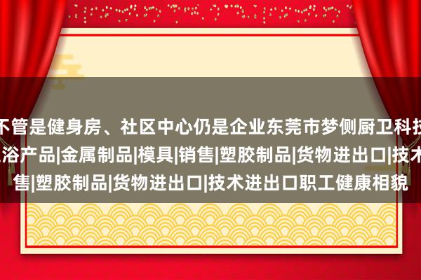 不管是健身房、社区中心仍是企业东莞市梦侧厨卫科技有限公司|厨房用品|卫浴产品|金属制品|模具|销售|塑胶制品|货物进出口|技术进出口职工健康相貌