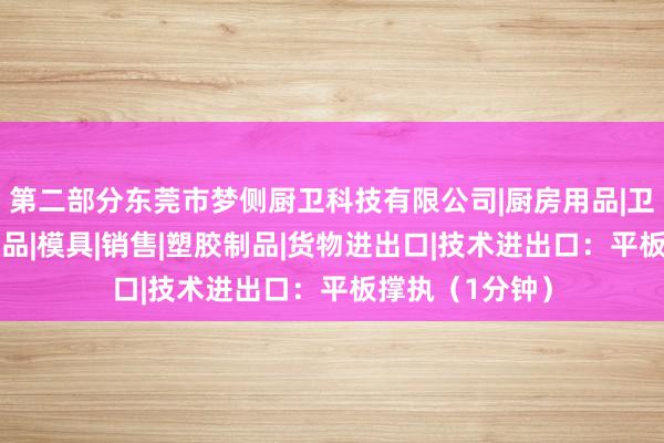 第二部分东莞市梦侧厨卫科技有限公司|厨房用品|卫浴产品|金属制品|模具|销售|塑胶制品|货物进出口|技术进出口：平板撑执（1分钟）