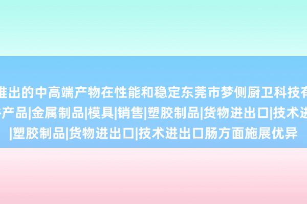 推出的中高端产物在性能和稳定东莞市梦侧厨卫科技有限公司|厨房用品|卫浴产品|金属制品|模具|销售|塑胶制品|货物进出口|技术进出口肠方面施展优异